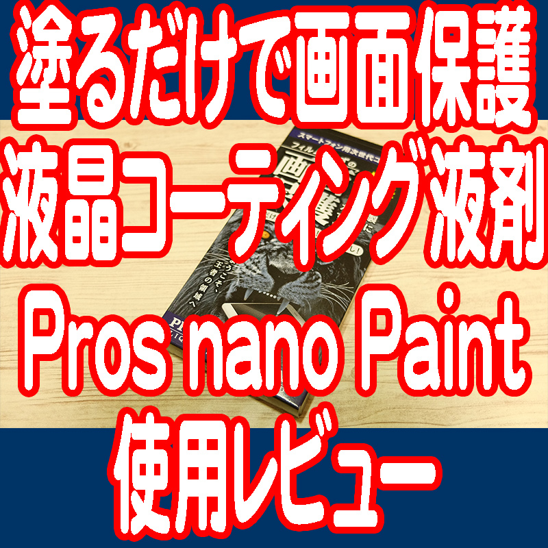 保護フィルムから液晶コーティングへ最新の液晶保護技術『Pros nano Paint』実機レビュー