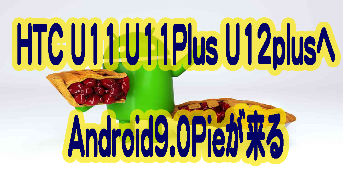 HTCのU11とU11plusそしてU12plusへAndroid9.0Pieが来る