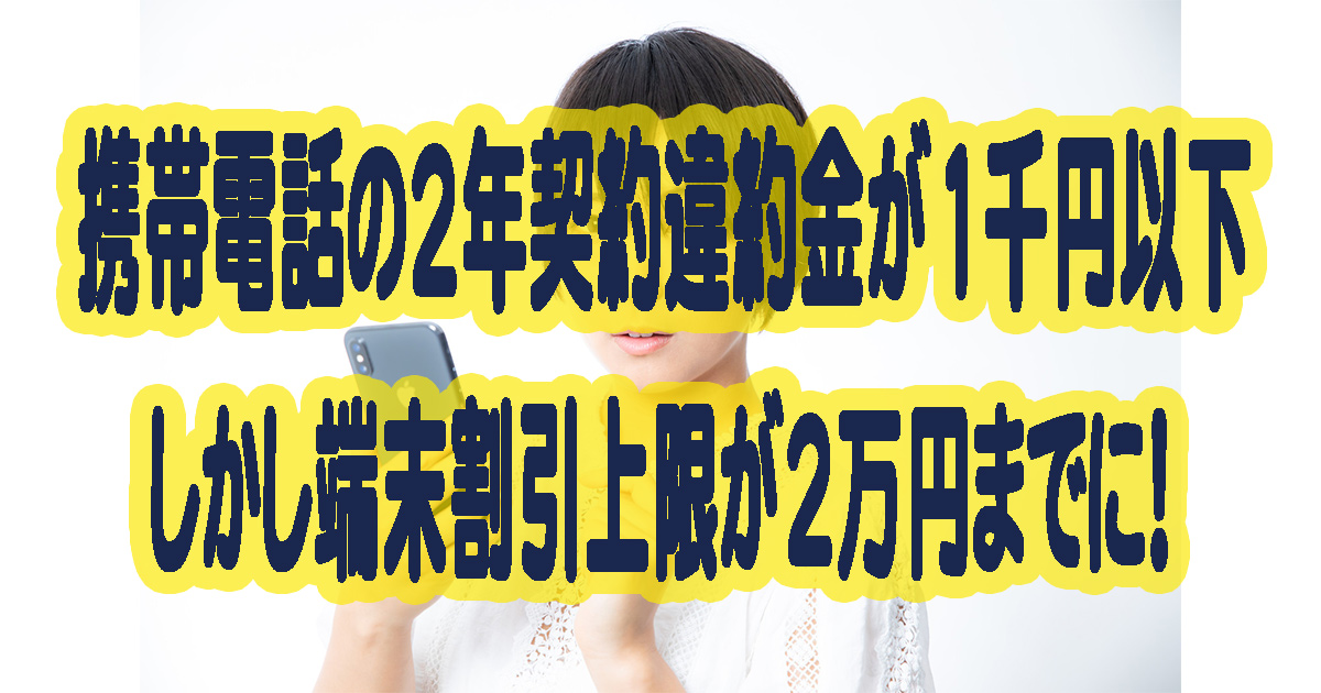 携帯電話の2年契約違約金が1千円以下しかし端末割引上限が2万円までに！